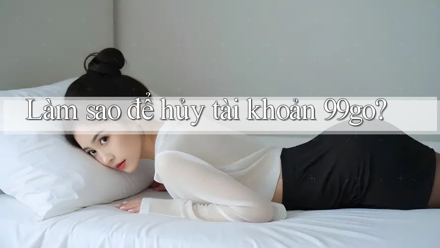 Làm sao để hủy tài khoản 99go? Làm sao để hủy tài khoản 99go?