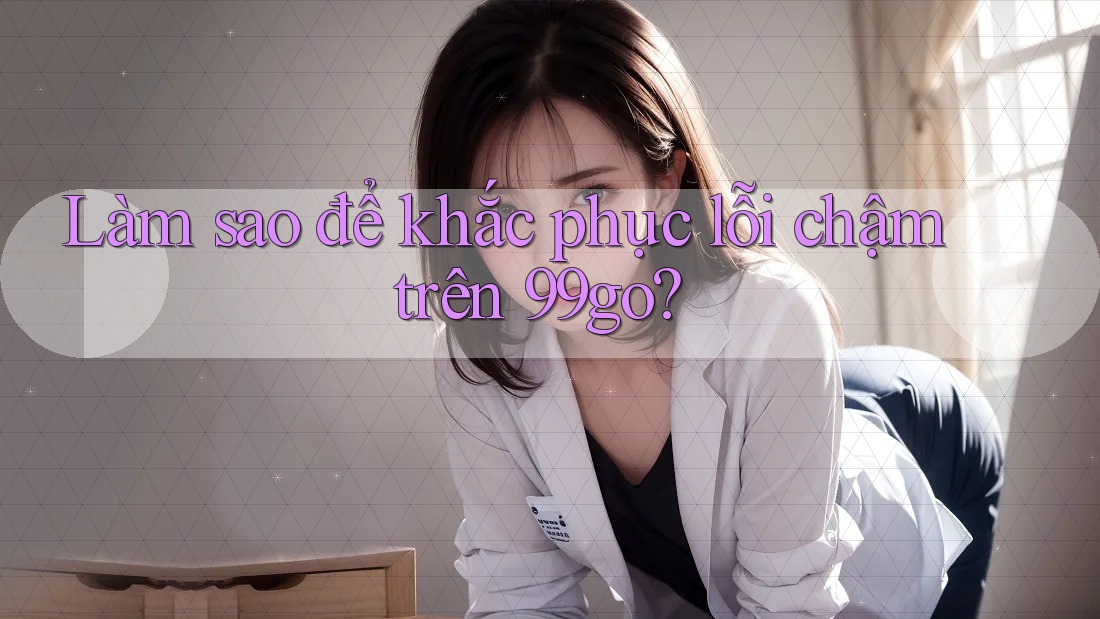 Làm sao để khắc phục lỗi chậm trên 99go? Làm sao để khắc phục lỗi chậm trên 99go?