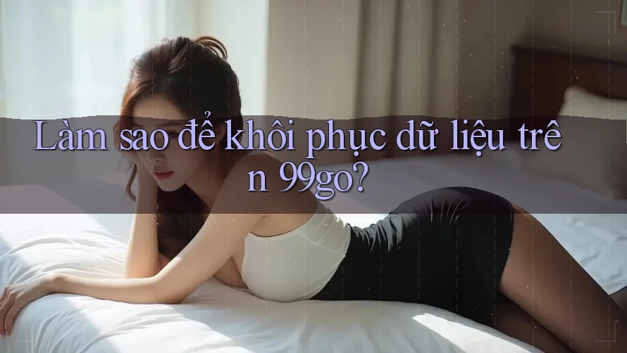 Làm sao để khôi phục dữ liệu trên 99go? Làm sao để khôi phục dữ liệu trên 99go?