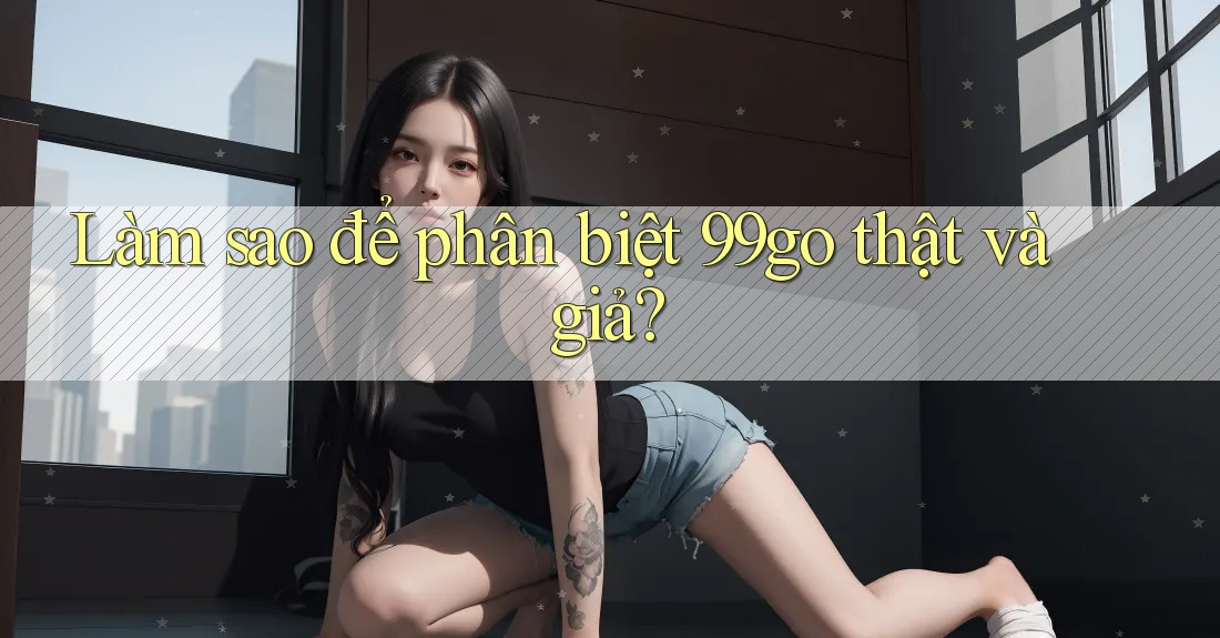 Làm sao để phân biệt 99go thật và giả? Làm sao để phân biệt 99go thật và giả?