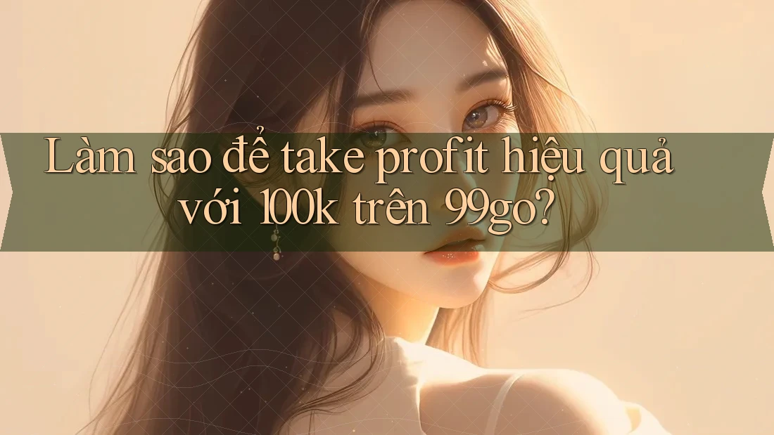Làm sao để take profit hiệu quả với 100k trên 99go? Làm sao để take profit hiệu quả với 100k trên 99go?