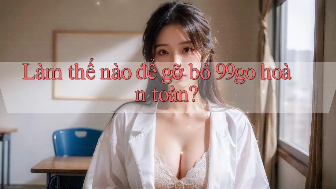 Làm thế nào để gỡ bỏ 99go hoàn toàn?