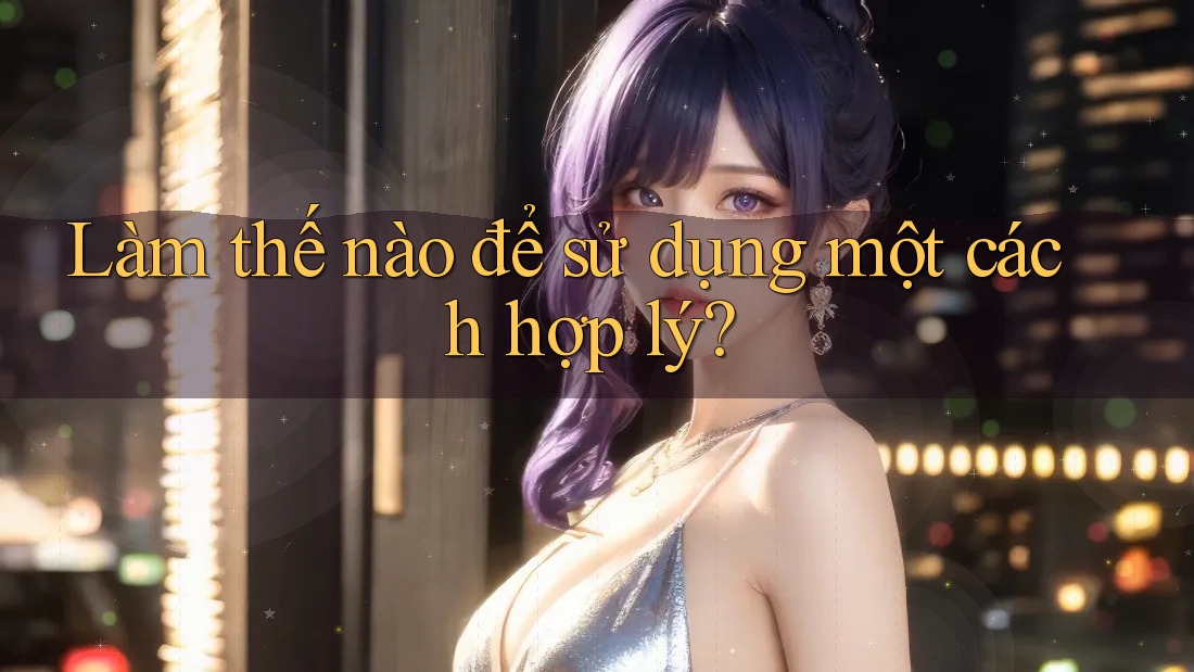 Làm thế nào để sử dụng một cách hợp lý?