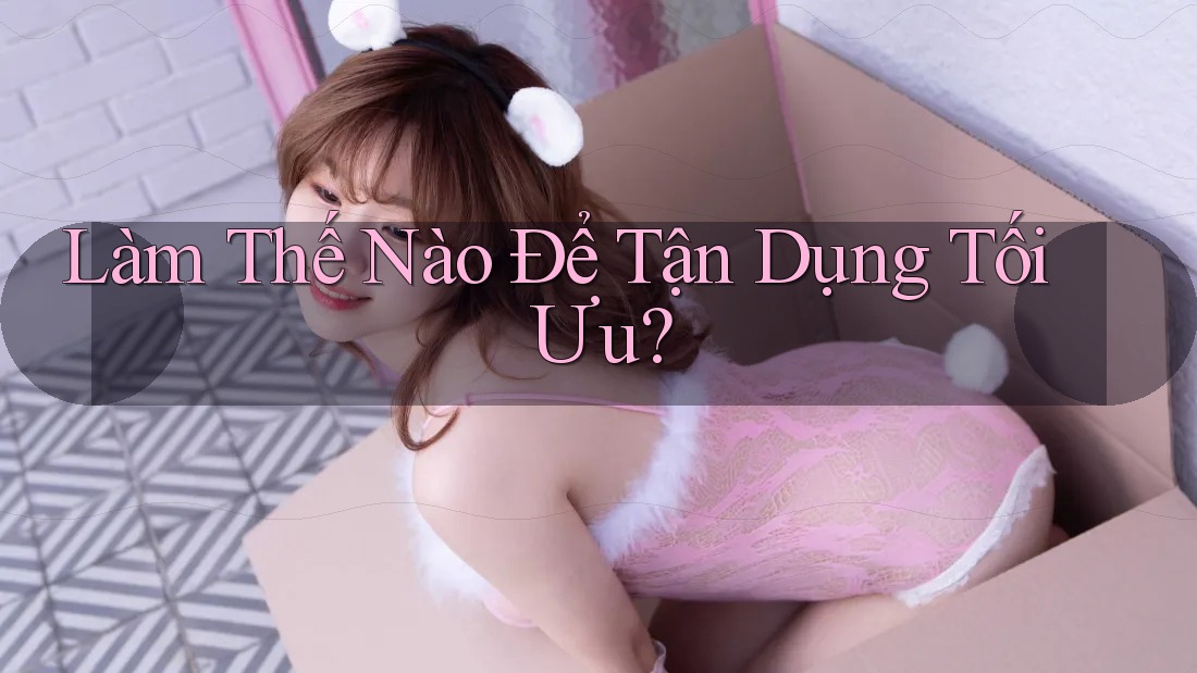 Làm Thế Nào Để Tận Dụng Tối Ưu?