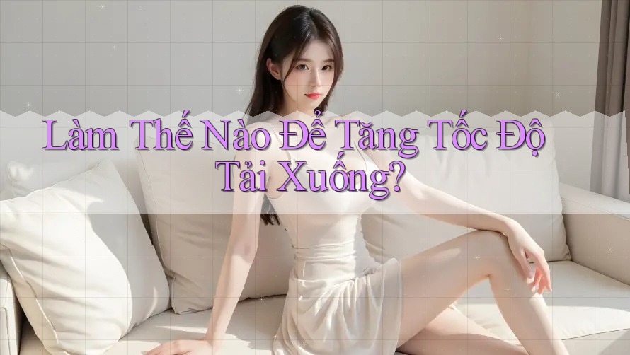 Làm Thế Nào Để Tăng Tốc Độ Tải Xuống? Làm Thế Nào Để Tăng Tốc Độ Tải Xuống?