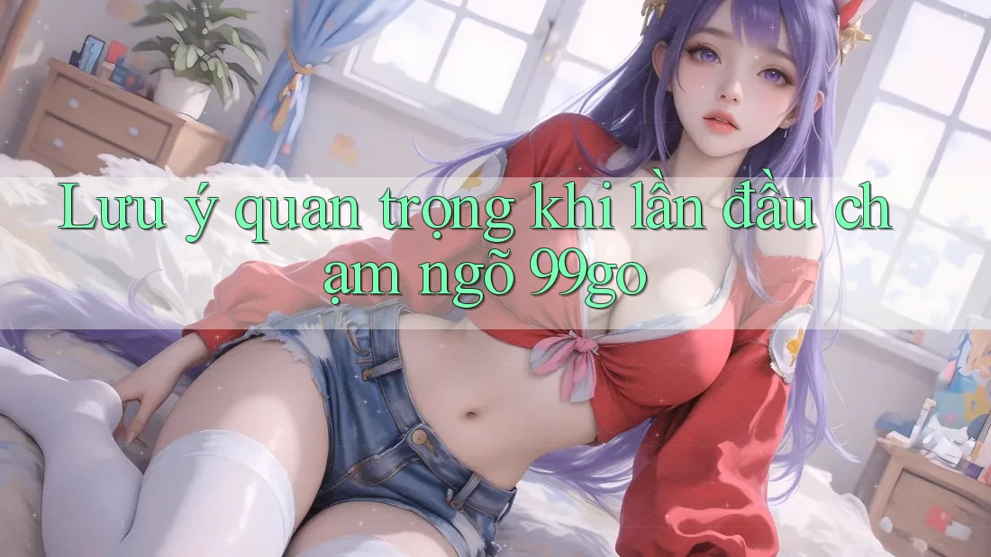 Lưu ý quan trọng khi lần đầu chạm ngõ 99go