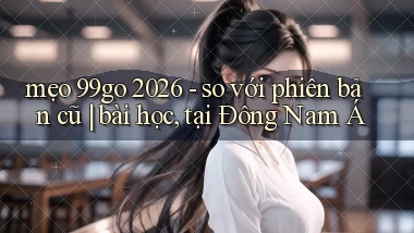 mẹo 99go 2026   so với phiên bản cũ bài học, tại Đông Nam Á