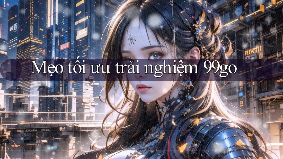 Mẹo tối ưu trải nghiệm 99go Mẹo tối ưu trải nghiệm 99go
