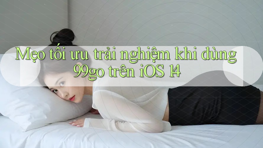 Mẹo tối ưu trải nghiệm khi dùng 99go trên iOS 14