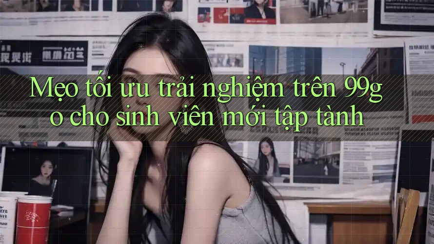 Mẹo tối ưu trải nghiệm trên 99go cho sinh viên mới tập tành Mẹo tối ưu trải nghiệm trên 99go cho sinh viên mới tập tành