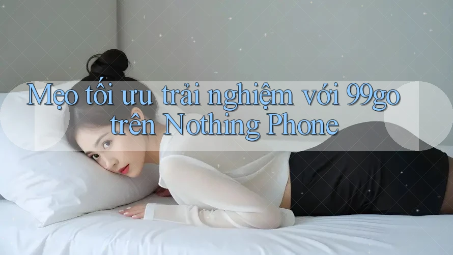 Mẹo tối ưu trải nghiệm với 99go trên Nothing Phone Mẹo tối ưu trải nghiệm với 99go trên Nothing Phone