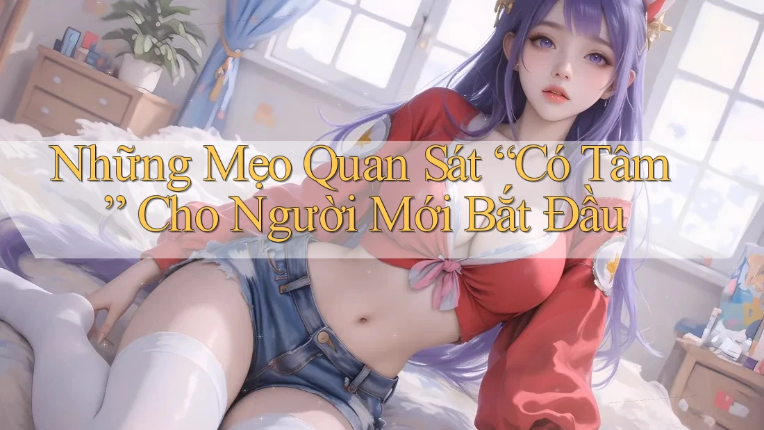 Những Mẹo Quan Sát “Có Tâm” Cho Người Mới Bắt Đầu Những Mẹo Quan Sát “Có Tâm” Cho Người Mới Bắt Đầu