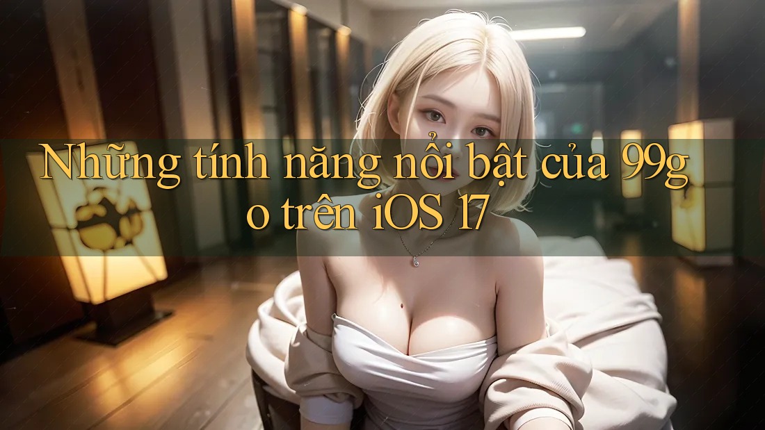 Những tính năng nổi bật của 99go trên iOS 17 Những tính năng nổi bật của 99go trên iOS 17