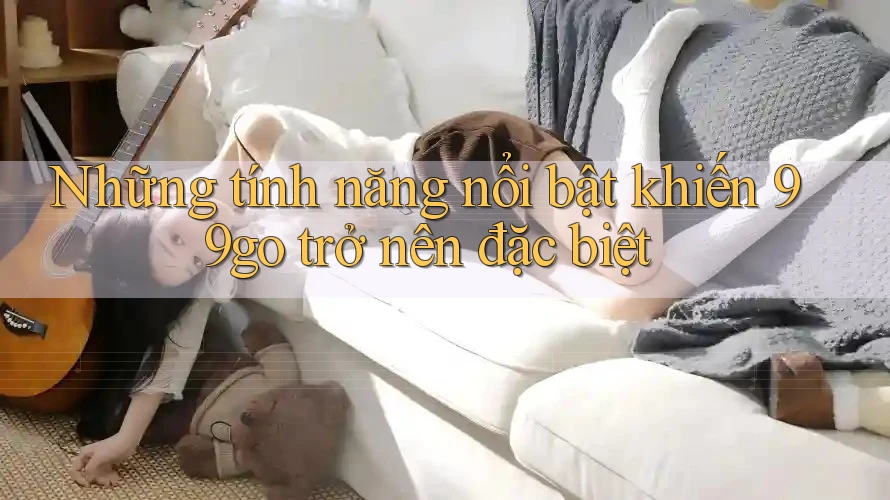 Những tính năng nổi bật khiến 99go trở nên đặc biệt