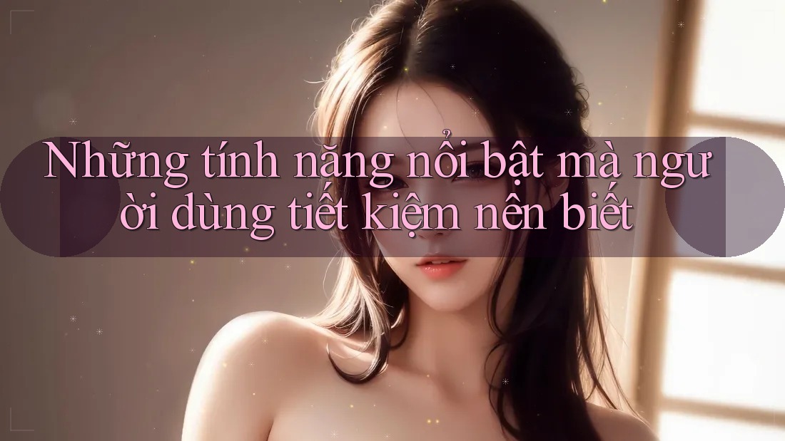 Những tính năng nổi bật mà người dùng tiết kiệm nên biết Những tính năng nổi bật mà người dùng tiết kiệm nên biết