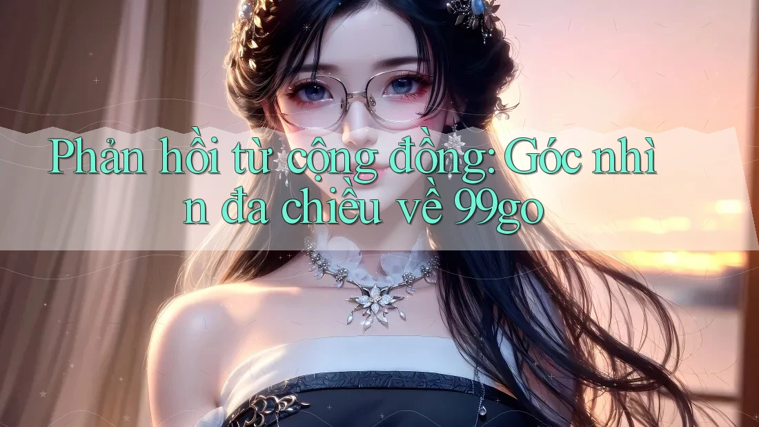 Phản hồi từ cộng đồng: Góc nhìn đa chiều về 99go Phản hồi từ cộng đồng: Góc nhìn đa chiều về 99go