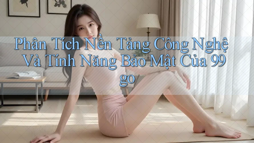 Phân Tích Nền Tảng Công Nghệ Và Tính Năng Bảo Mật Của 99go