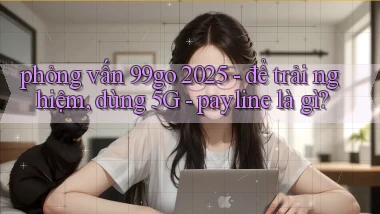 phỏng vấn 99go 2025   để trải nghiệm, dùng 5G   payline là gì