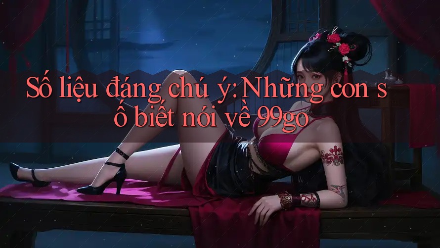 Số liệu đáng chú ý: Những con số biết nói về 99go Số liệu đáng chú ý: Những con số biết nói về 99go