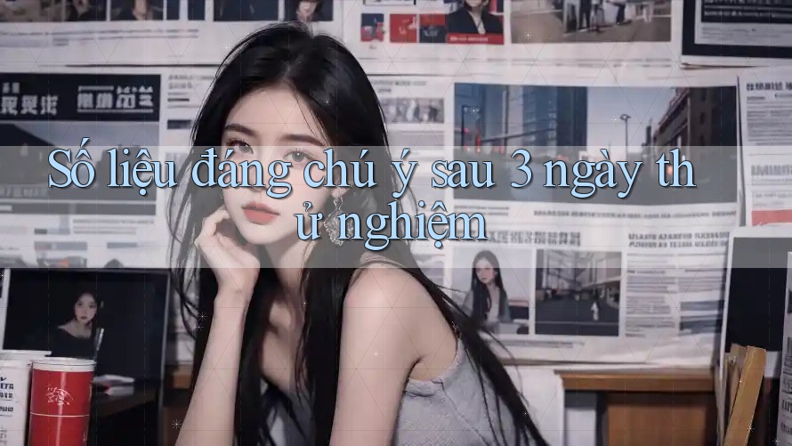 Số liệu đáng chú ý sau 3 ngày thử nghiệm Số liệu đáng chú ý sau 3 ngày thử nghiệm