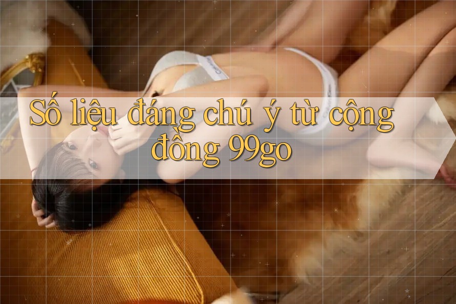 Số liệu đáng chú ý từ cộng đồng 99go Số liệu đáng chú ý từ cộng đồng 99go