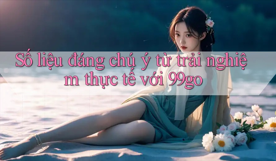 Số liệu đáng chú ý từ trải nghiệm thực tế với 99go Số liệu đáng chú ý từ trải nghiệm thực tế với 99go