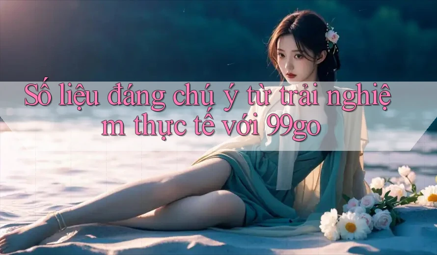 Số liệu đáng chú ý từ trải nghiệm thực tế với 99go Số liệu đáng chú ý từ trải nghiệm thực tế với 99go