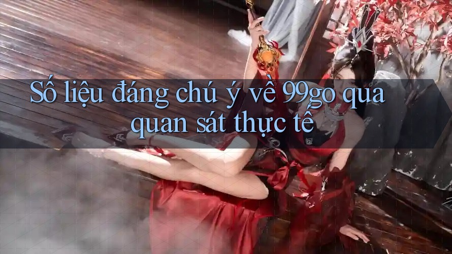 Số liệu đáng chú ý về 99go qua quan sát thực tế Số liệu đáng chú ý về 99go qua quan sát thực tế