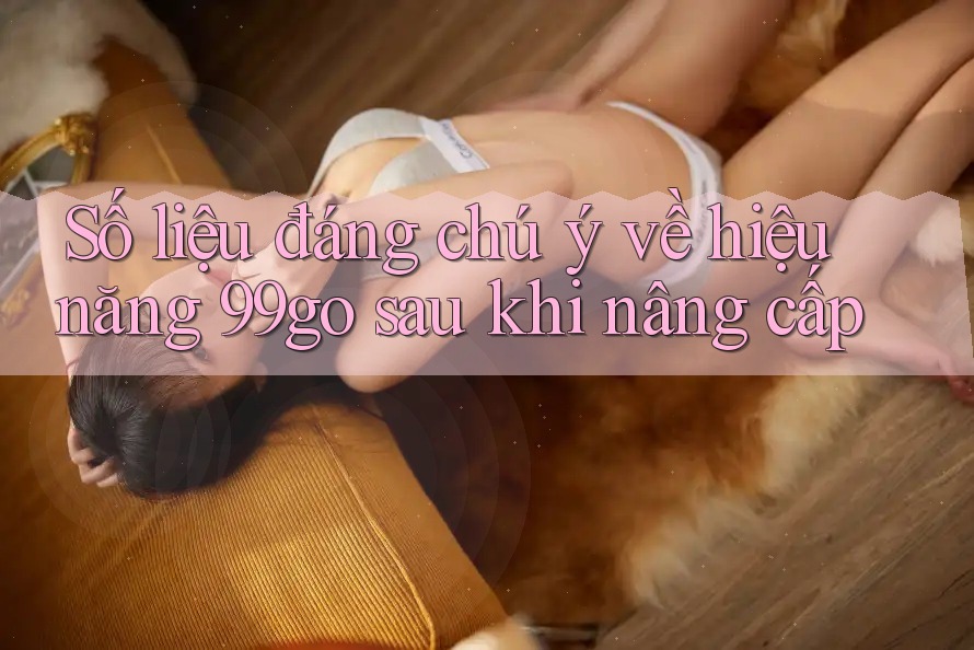 Số liệu đáng chú ý về hiệu năng 99go sau khi nâng cấp Số liệu đáng chú ý về hiệu năng 99go sau khi nâng cấp