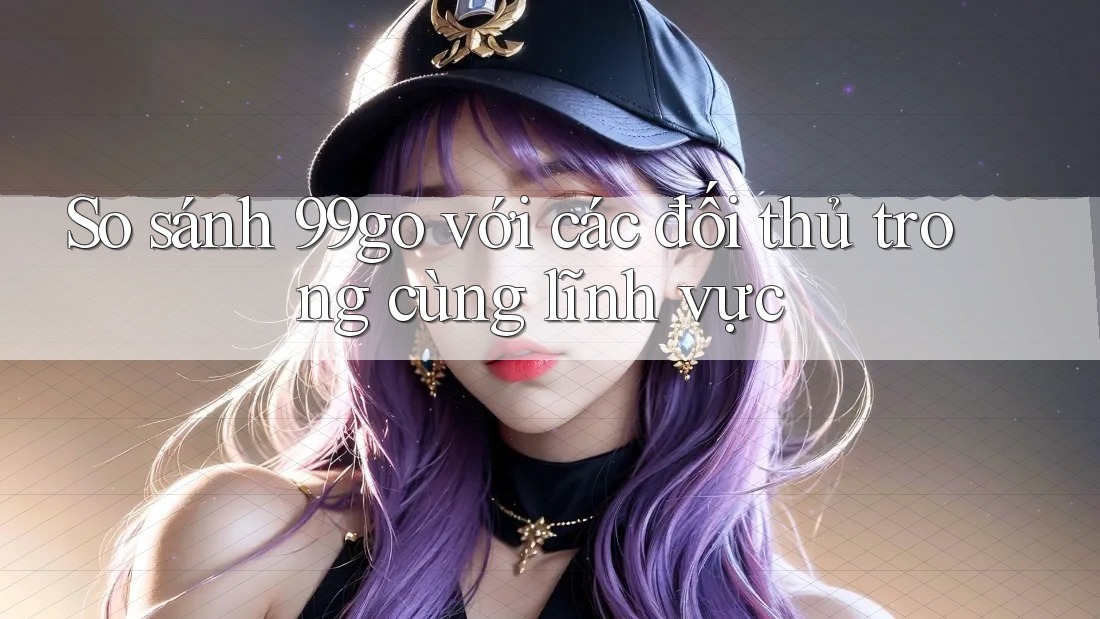 So sánh 99go với các đối thủ trong cùng lĩnh vực So sánh 99go với các đối thủ trong cùng lĩnh vực