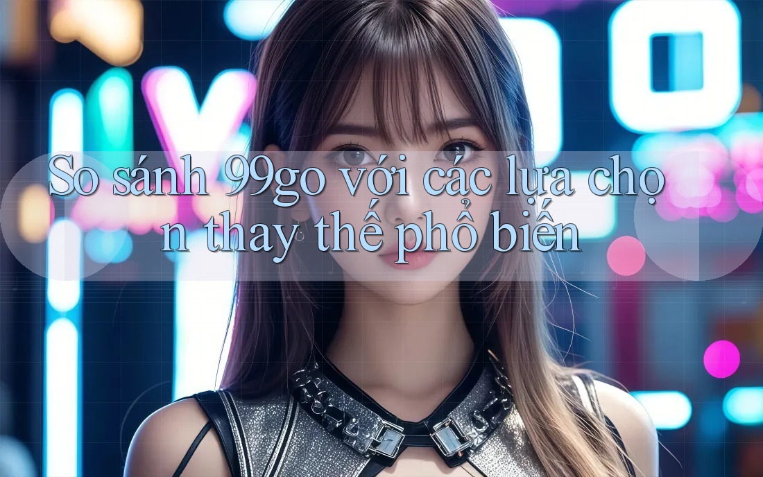 So sánh 99go với các lựa chọn thay thế phổ biến So sánh 99go với các lựa chọn thay thế phổ biến