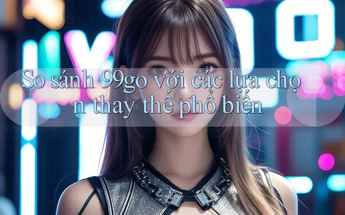 So sánh 99go với các lựa chọn thay thế phổ biến So sánh 99go với các lựa chọn thay thế phổ biến