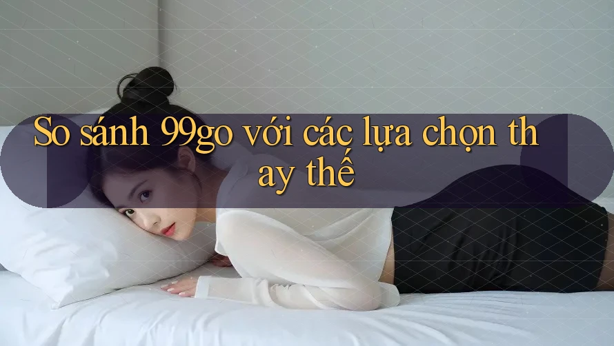 So sánh 99go với các lựa chọn thay thế So sánh 99go với các lựa chọn thay thế