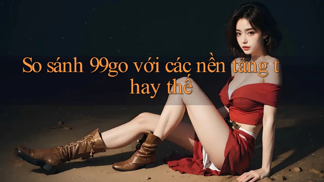 So sánh 99go với các nền tảng thay thế So sánh 99go với các nền tảng thay thế