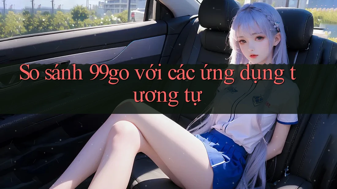 So sánh 99go với các ứng dụng tương tự So sánh 99go với các ứng dụng tương tự