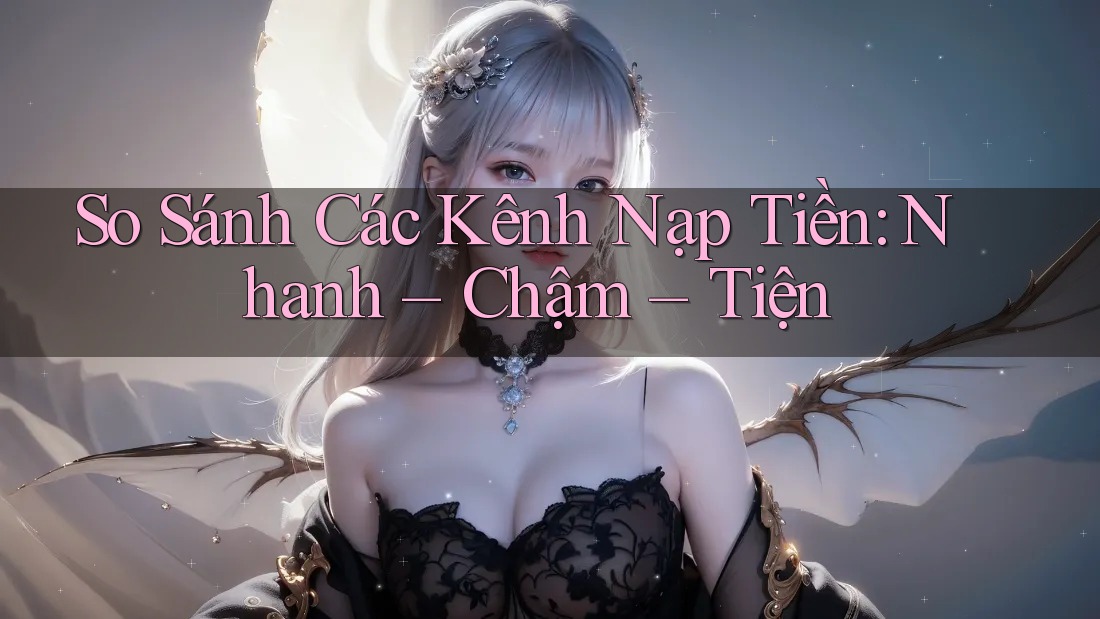 So Sánh Các Kênh Nạp Tiền: Nhanh – Chậm – Tiện So Sánh Các Kênh Nạp Tiền: Nhanh – Chậm – Tiện