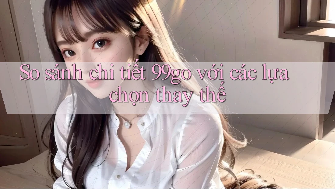 So sánh chi tiết: 99go với các lựa chọn thay thế So sánh chi tiết: 99go với các lựa chọn thay thế