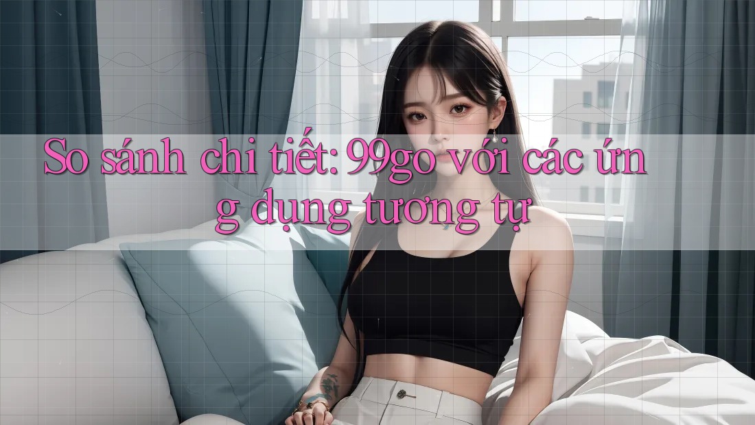So sánh chi tiết: 99go với các ứng dụng tương tự So sánh chi tiết: 99go với các ứng dụng tương tự