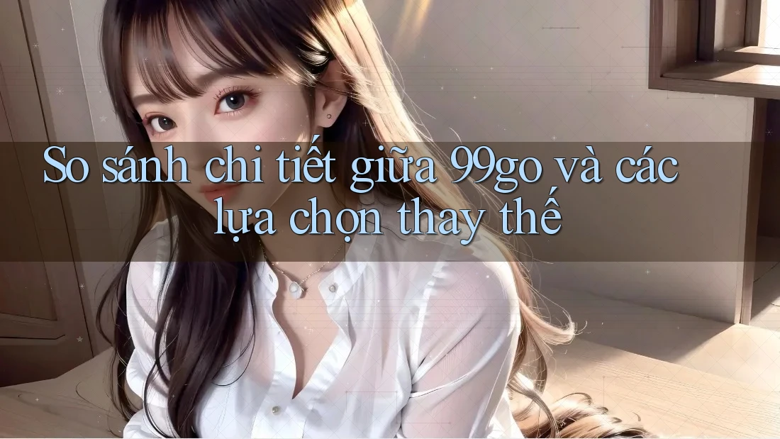So sánh chi tiết giữa 99go và các lựa chọn thay thế So sánh chi tiết giữa 99go và các lựa chọn thay thế