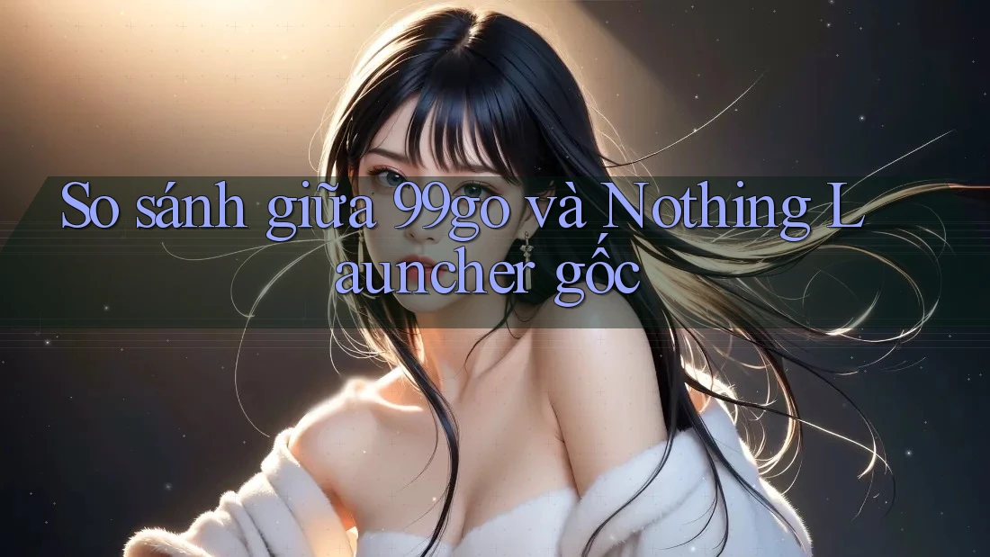 So sánh giữa 99go và Nothing Launcher gốc So sánh giữa 99go và Nothing Launcher gốc