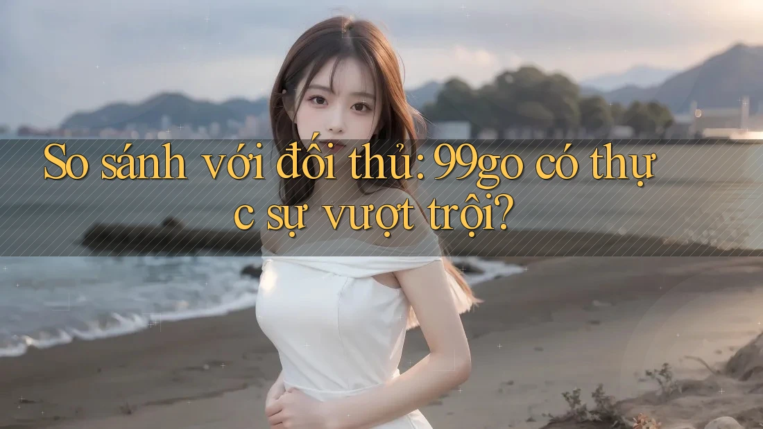 So sánh với đối thủ: 99go có thực sự vượt trội? So sánh với đối thủ: 99go có thực sự vượt trội?