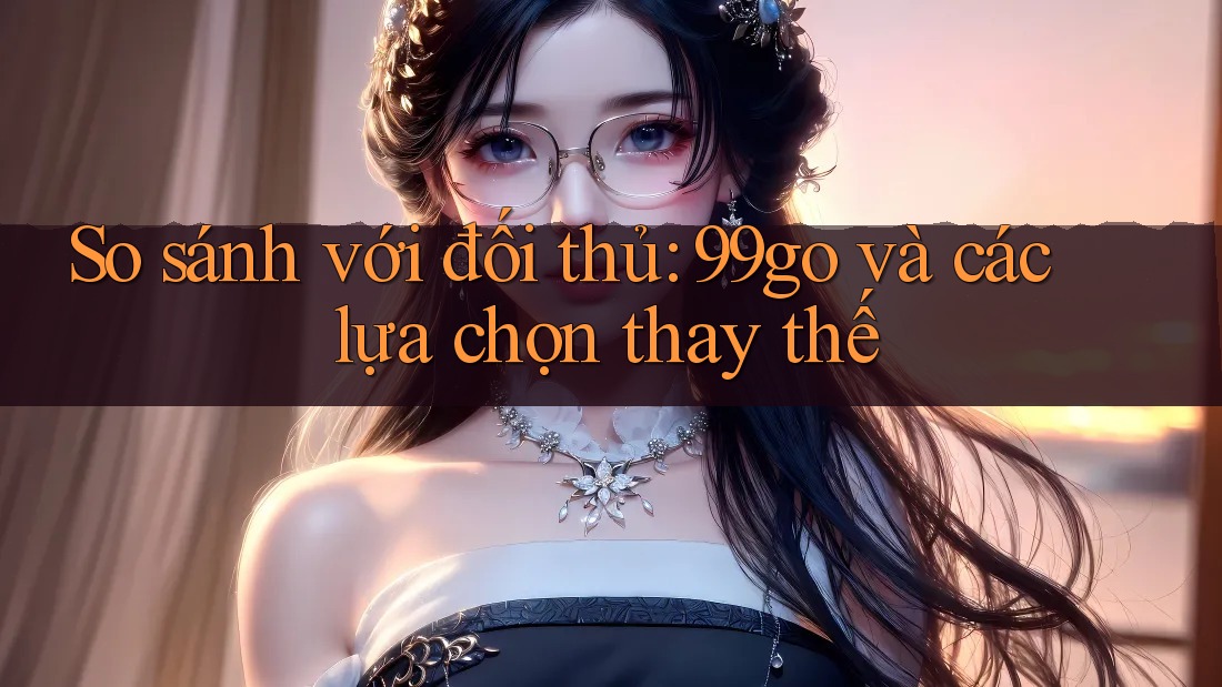 So sánh với đối thủ: 99go và các lựa chọn thay thế So sánh với đối thủ: 99go và các lựa chọn thay thế