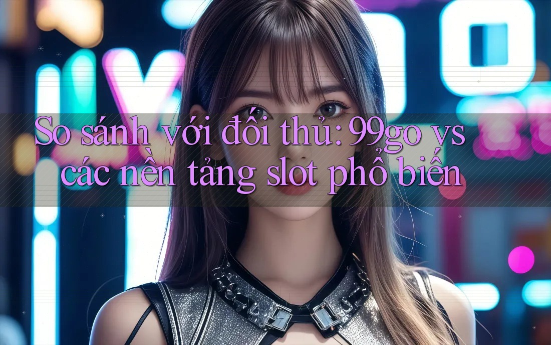 So sánh với đối thủ: 99go vs các nền tảng slot phổ biến So sánh với đối thủ: 99go vs các nền tảng slot phổ biến