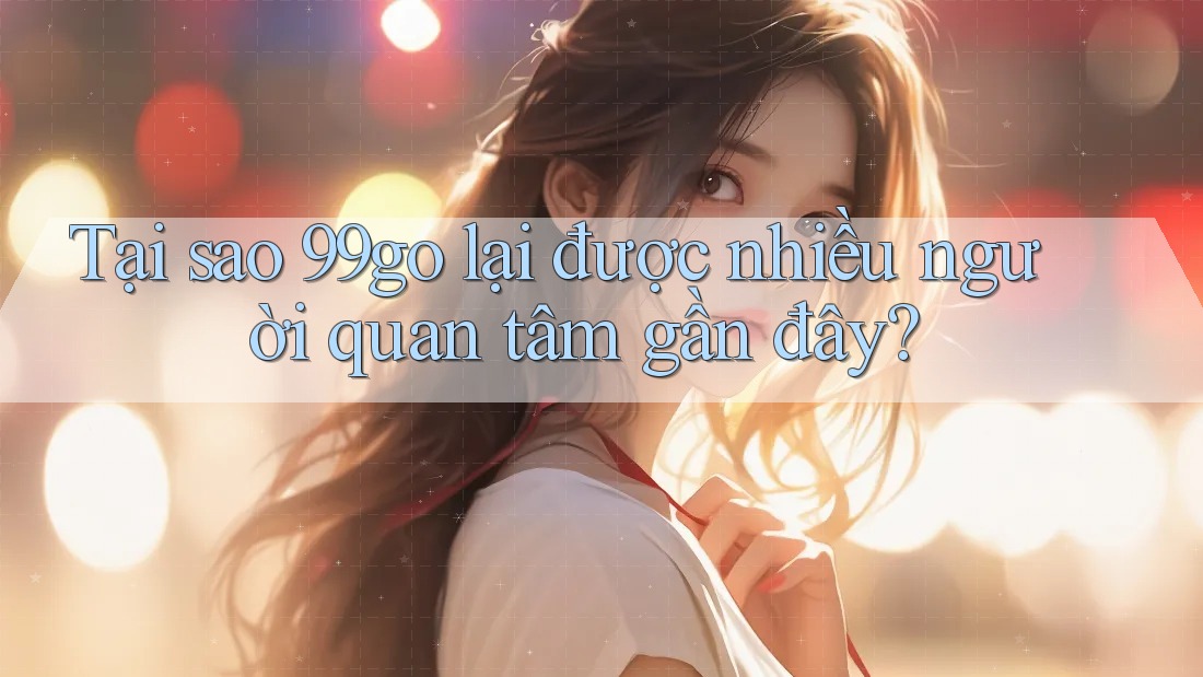 Tại sao 99go lại được nhiều người quan tâm gần đây? Tại sao 99go lại được nhiều người quan tâm gần đây?