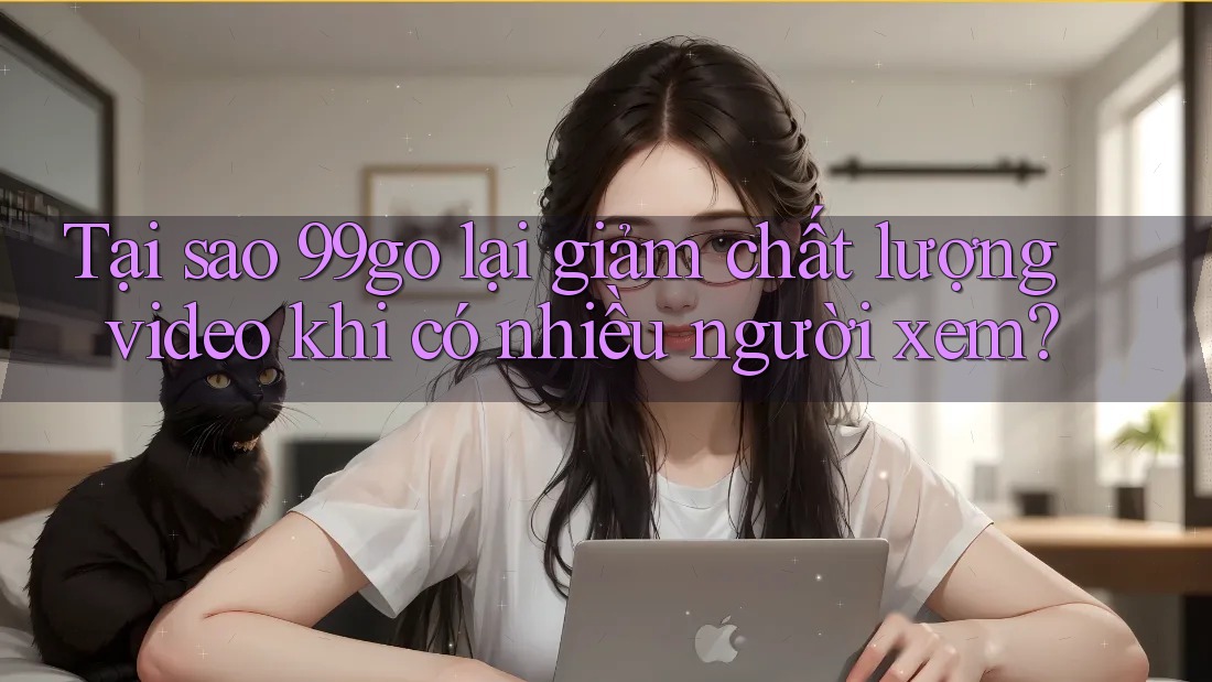 Tại sao 99go lại giảm chất lượng video khi có nhiều người xem? Tại sao 99go lại giảm chất lượng video khi có nhiều người xem?