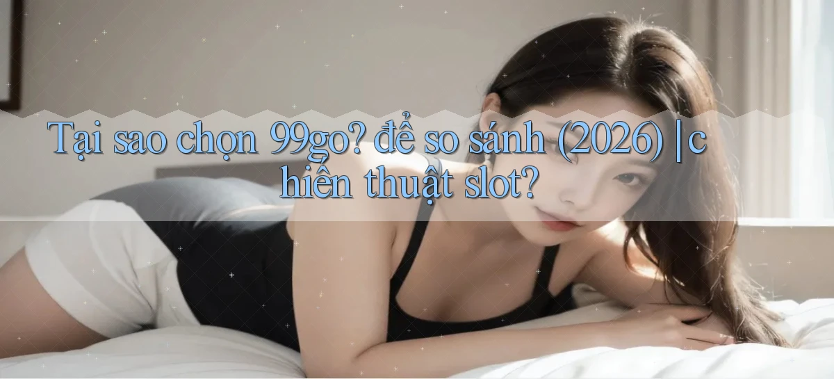 Tại sao chọn 99go để so sánh (2026) chiến thuật slot