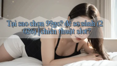Tại sao chọn 99go để so sánh (2026) chiến thuật slot