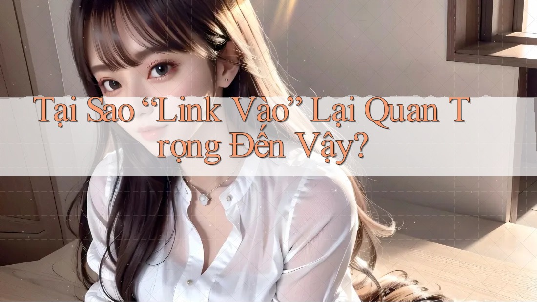 Tại Sao “Link Vào” Lại Quan Trọng Đến Vậy? Tại Sao “Link Vào” Lại Quan Trọng Đến Vậy?