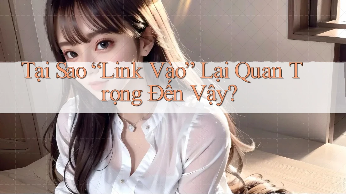 Tại Sao “Link Vào” Lại Quan Trọng Đến Vậy? Tại Sao “Link Vào” Lại Quan Trọng Đến Vậy?