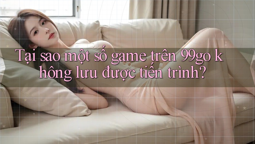 Tại sao một số game trên 99go không lưu được tiến trình? Tại sao một số game trên 99go không lưu được tiến trình?